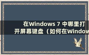 在Windows 7 中哪里打开屏幕键盘（如何在Windows 7 中调出屏幕键盘）